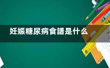 妊娠糖尿病食譜是什么 妊娠糖尿病孕婦的食譜？